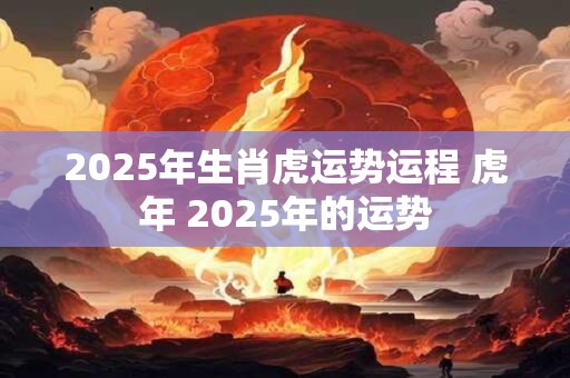 2025年生肖虎运势运程 虎年 2025年的运势