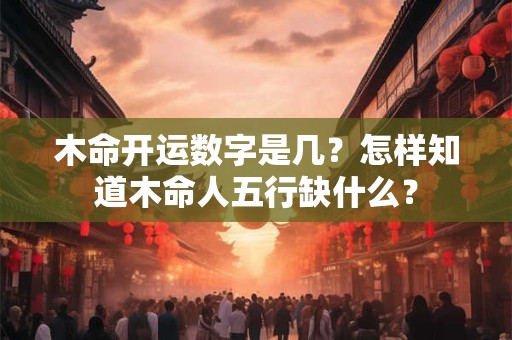 木命开运数字是几？怎样知道木命人五行缺什么？