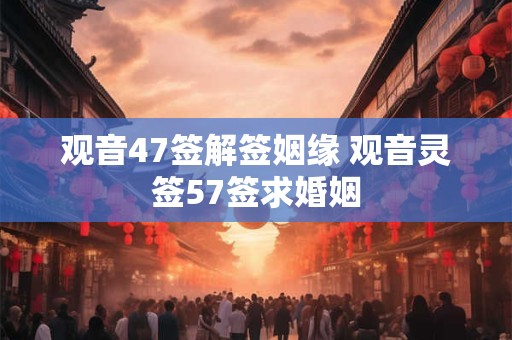 观音47签解签姻缘 观音灵签57签求婚姻