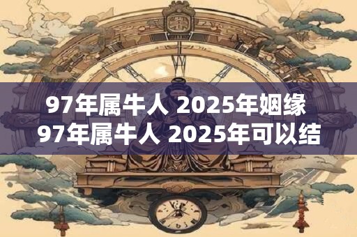 97年属牛人 2025年姻缘 97年属牛人 2025年可以结婚吗