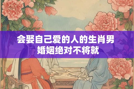 会娶自己爱的人的生肖男  婚姻绝对不将就