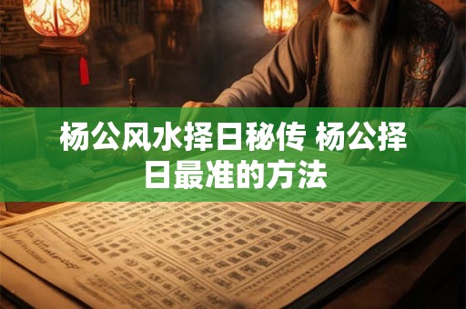 杨公风水择日秘传 杨公择日最准的方法