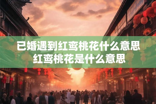 已婚遇到红鸾桃花什么意思 红鸾桃花是什么意思 已婚遇到红鸾桃花什么意思 红鸾桃花是什么意思