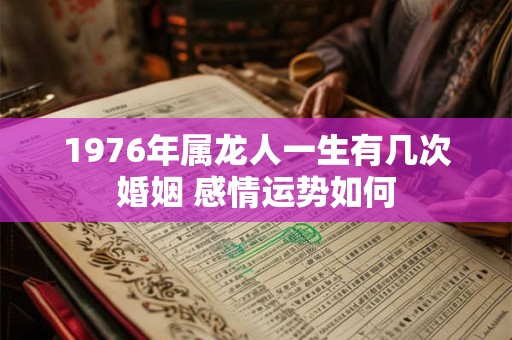 1976年属龙人一生有几次婚姻 感情运势如何