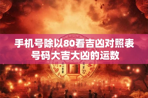手机号除以80看吉凶对照表 号码大吉大凶的运数