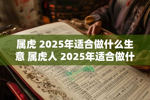 属虎 2025年适合做什么生意 属虎人 2025年适合做什么