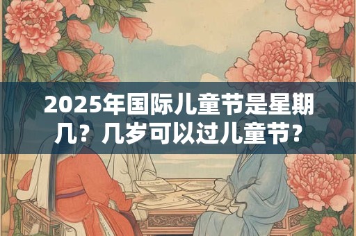2025年国际儿童节是星期几？几岁可以过儿童节？