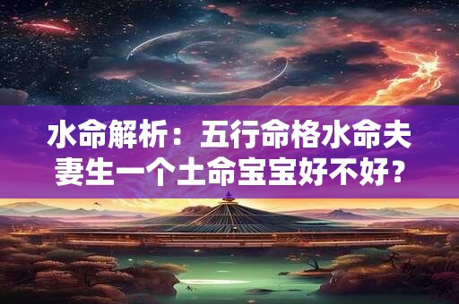 水命解析:五行命格水命夫妻生一个土命宝宝好不好? 水命解析:五行命格水命夫妻生一个土命宝宝好不好?