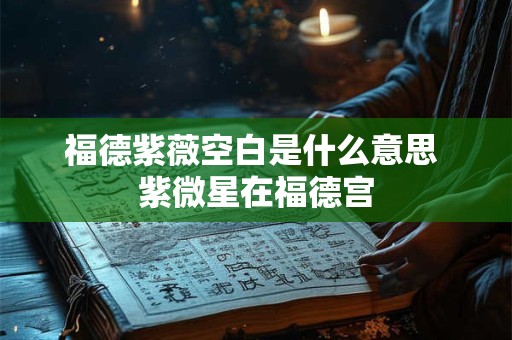 福德紫薇空白是什么意思 紫微星在福德宫 福德紫薇空白是什么意思 紫微星在福德宫