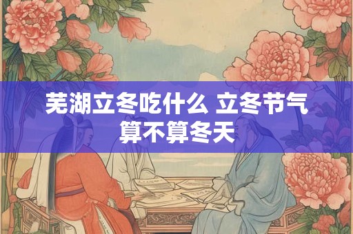 芜湖立冬吃什么 立冬节气算不算冬天