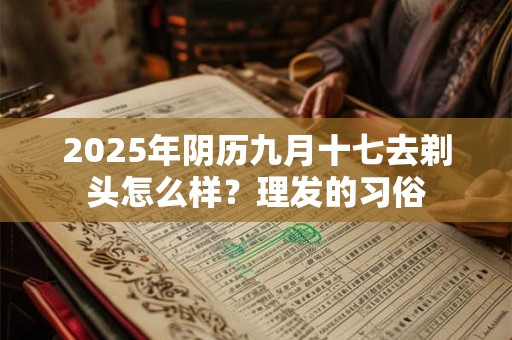 2025年阴历九月十七去剃头怎么样？理发的习俗