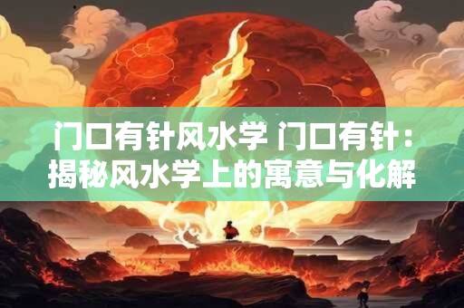 门口有针风水学 门口有针：揭秘风水学上的寓意与化解方法