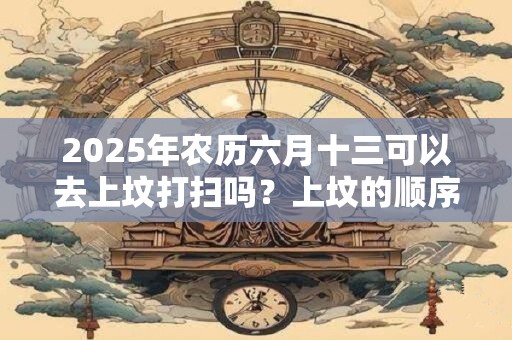 2025年农历六月十三可以去上坟打扫吗？上坟的顺序有讲究吗？