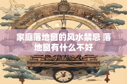 家庭落地窗的风水禁忌 落地窗有什么不好 家庭落地窗的风水禁忌 落地窗有什么不好