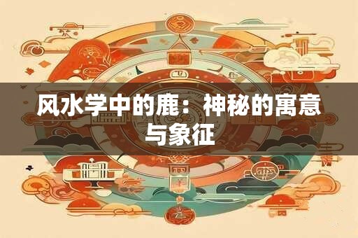 风水学中的鹿：神秘的寓意与象征