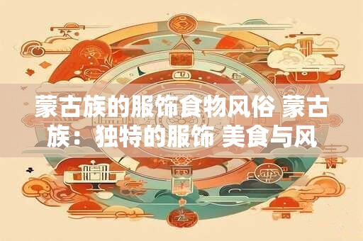蒙古族的服饰食物风俗 蒙古族：独特的服饰 美食与风俗