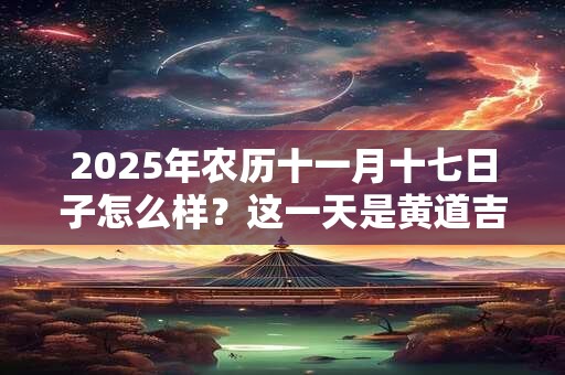 2025年农历十一月十七日子怎么样？这一天是黄道吉日吗？
