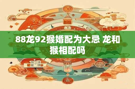 88龙92猴婚配为大忌 龙和猴相配吗