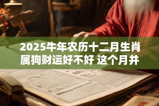 2025牛年农历十二月生肖属狗财运好不好 这个月并不缺钱花