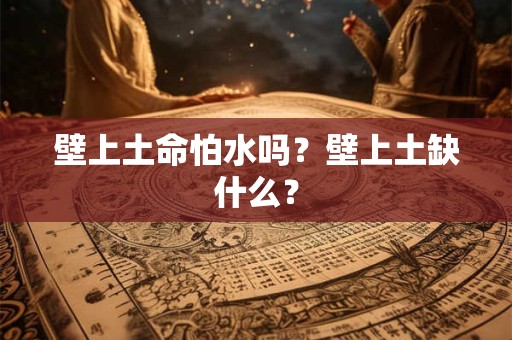 壁上土命怕水吗？壁上土缺什么？