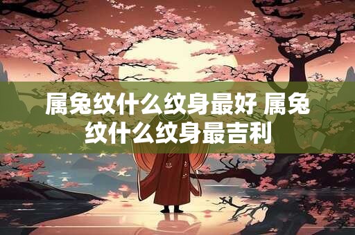 属兔纹什么纹身最好 属兔纹什么纹身最吉利