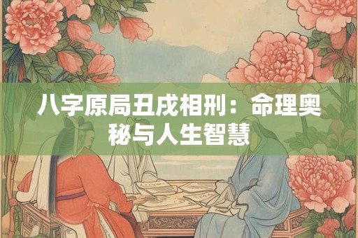 八字原局丑戌相刑：命理奥秘与人生智慧
