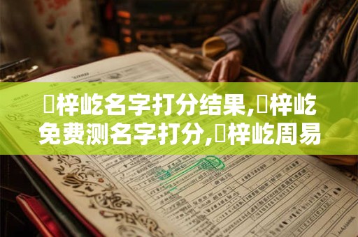 韋梓屹名字打分结果,韋梓屹免费测名字打分,韋梓屹周易免费测名字打分