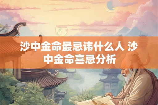 沙中金命最忌讳什么人 沙中金命喜忌分析 沙中金命最忌讳什么人 沙中金命喜忌分析