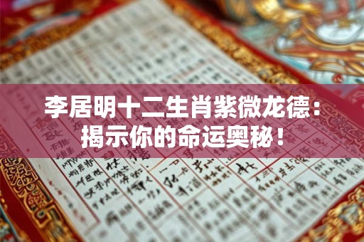 李居明十二生肖紫微龙德：揭示你的命运奥秘！
