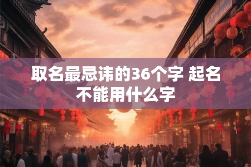 取名最忌讳的36个字 起名不能用什么字