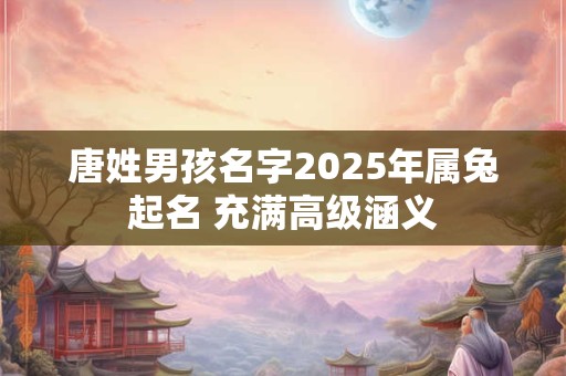 唐姓男孩名字2025年属兔起名 充满高级涵义