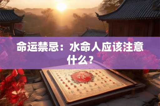 命运禁忌:水命人应该注意什么? 命运禁忌:水命人应该注意什么?