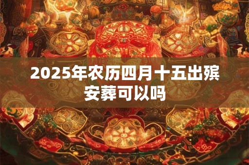 2025年农历四月十五出殡安葬可以吗
