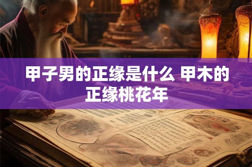 甲子男的正缘是什么 甲木的正缘桃花年