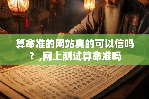 算命准的网站真的可以信吗？,网上测试算命准吗
