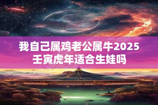 我自己属鸡老公属牛2025壬寅虎年适合生娃吗
