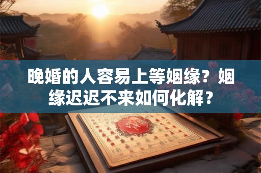 晚婚的人容易上等姻缘？姻缘迟迟不来如何化解？
