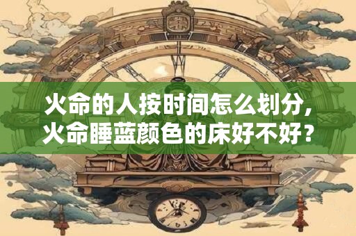 火命的人按时间怎么划分,火命睡蓝颜色的床好不好？