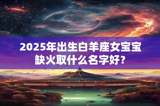 2025年出生白羊座女宝宝缺火取什么名字好？