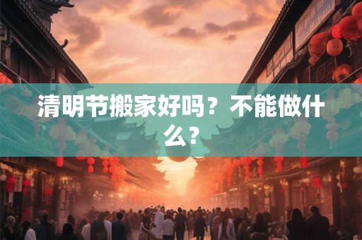 清明节搬家好吗？不能做什么？