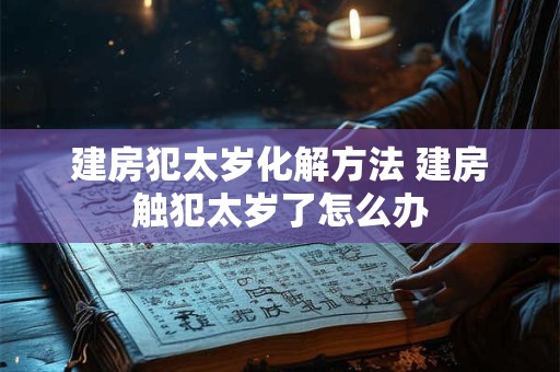 建房犯太岁化解方法 建房触犯太岁了怎么办