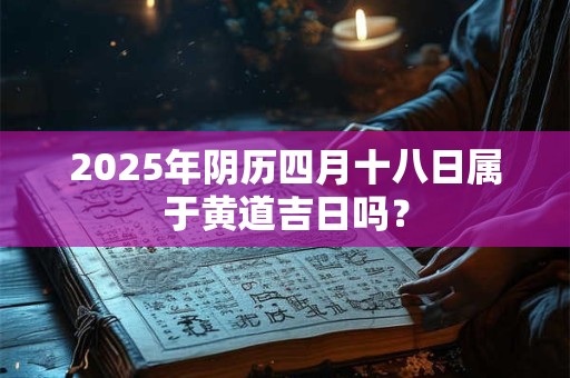 2025年阴历四月十八日属于黄道吉日吗？