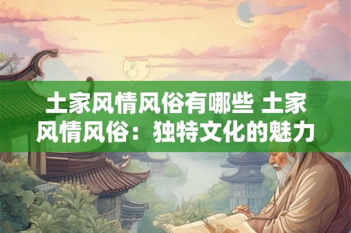 土家风情风俗有哪些 土家风情风俗：独特文化的魅力之旅