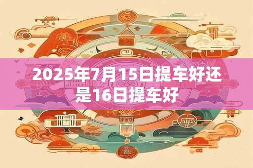2025年7月15日提车好还是16日提车好
