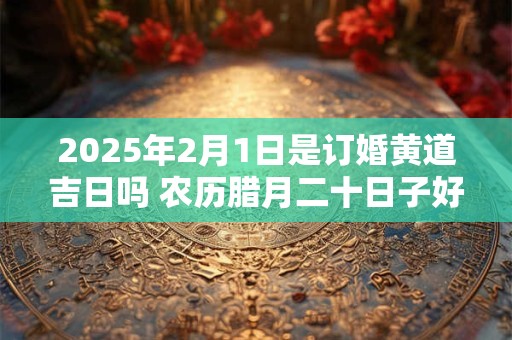 2025年2月1日是订婚黄道吉日吗 农历腊月二十日子好吗