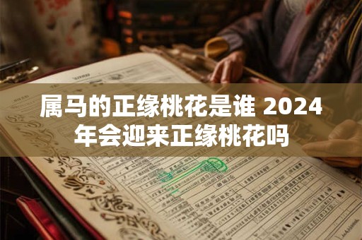 属马的正缘桃花是谁 2024年会迎来正缘桃花吗