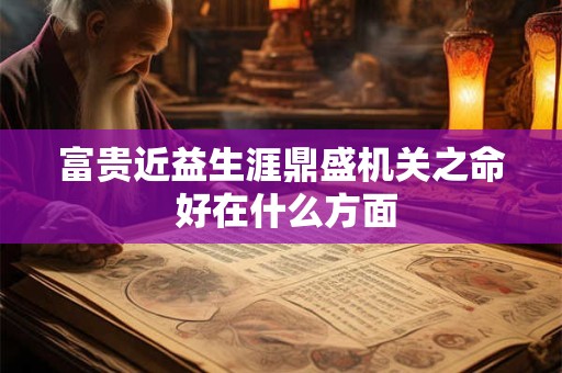 富贵近益生涯鼎盛机关之命 好在什么方面 富贵近益生涯鼎盛机关之命 好在什么方面