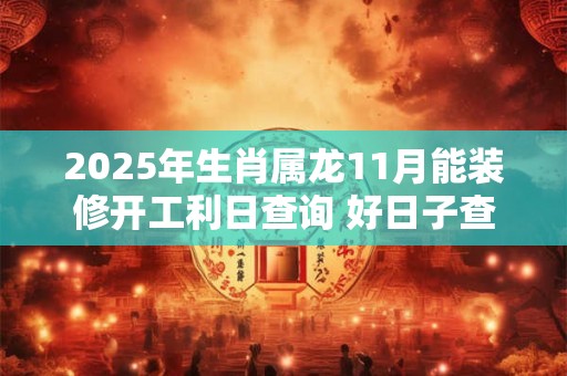 2025年生肖属龙11月能装修开工利日查询 好日子查询