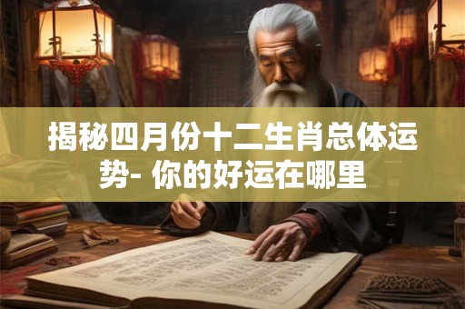 揭秘四月份十二生肖总体运势- 你的好运在哪里