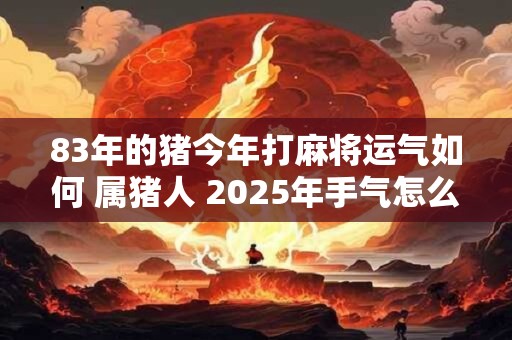 83年的猪今年打麻将运气如何 属猪人 2025年手气怎么样